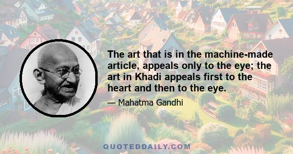 The art that is in the machine-made article, appeals only to the eye; the art in Khadi appeals first to the heart and then to the eye.