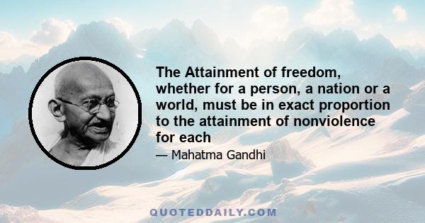 The Attainment of freedom, whether for a person, a nation or a world, must be in exact proportion to the attainment of nonviolence for each