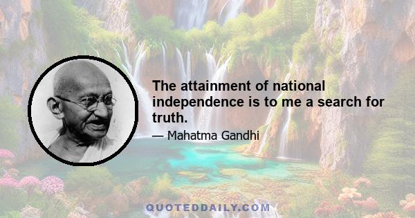 The attainment of national independence is to me a search for truth.