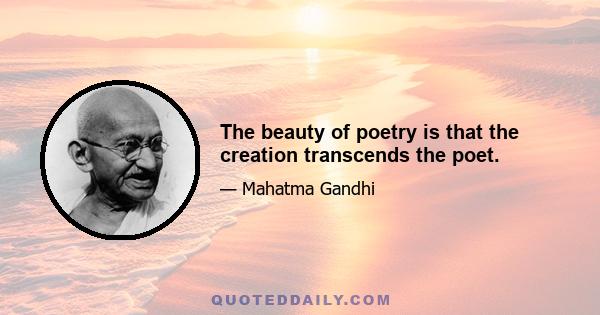 The beauty of poetry is that the creation transcends the poet.