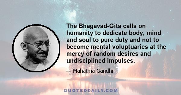 The Bhagavad-Gita calls on humanity to dedicate body, mind and soul to pure duty and not to become mental voluptuaries at the mercy of random desires and undisciplined impulses.