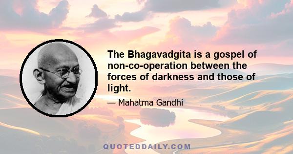 The Bhagavadgita is a gospel of non-co-operation between the forces of darkness and those of light.