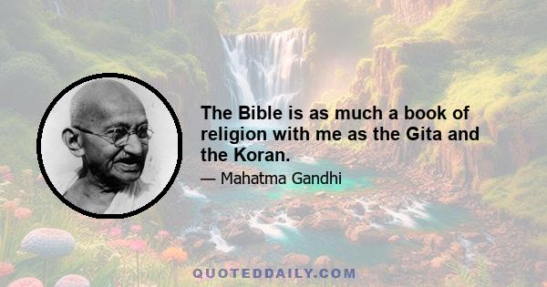 The Bible is as much a book of religion with me as the Gita and the Koran.