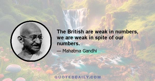 The British are weak in numbers, we are weak in spite of our numbers.