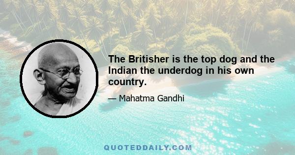 The Britisher is the top dog and the Indian the underdog in his own country.