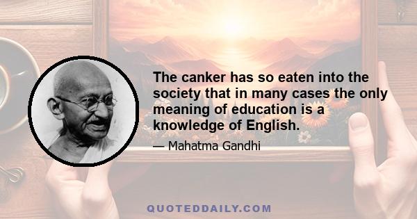 The canker has so eaten into the society that in many cases the only meaning of education is a knowledge of English.