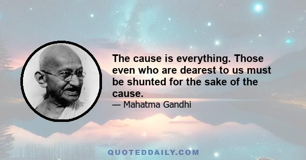 The cause is everything. Those even who are dearest to us must be shunted for the sake of the cause.