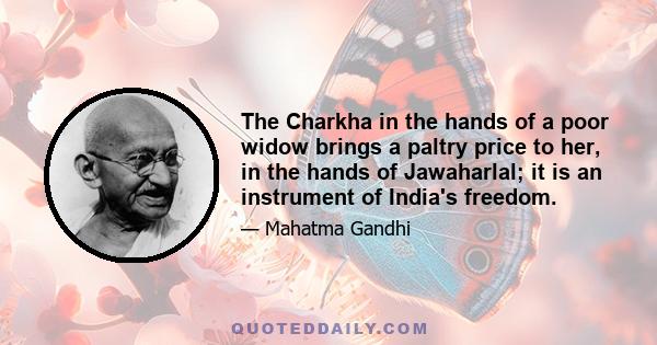 The Charkha in the hands of a poor widow brings a paltry price to her, in the hands of Jawaharlal; it is an instrument of India's freedom.