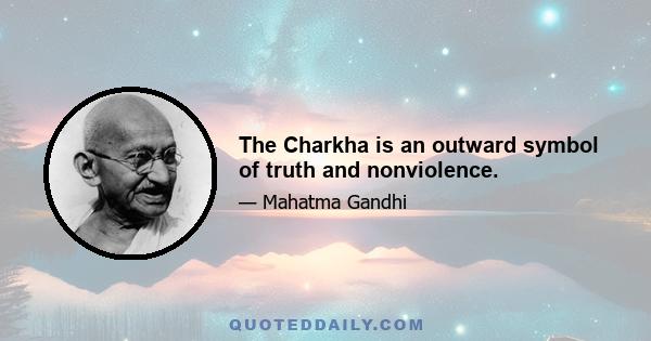 The Charkha is an outward symbol of truth and nonviolence.