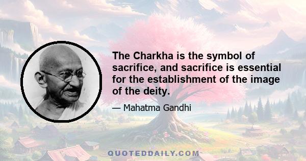 The Charkha is the symbol of sacrifice, and sacrifice is essential for the establishment of the image of the deity.