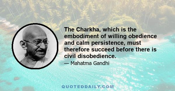 The Charkha, which is the embodiment of willing obedience and calm persistence, must therefore succeed before there is civil disobedience.