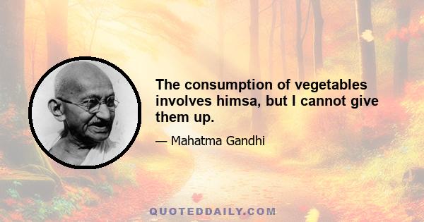 The consumption of vegetables involves himsa, but I cannot give them up.