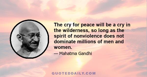 The cry for peace will be a cry in the wilderness, so long as the spirit of nonviolence does not dominate millions of men and women.