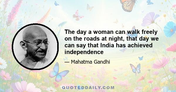 The day a woman can walk freely on the roads at night, that day we can say that India has achieved independence