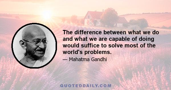 The difference between what we do and what we are capable of doing would suffice to solve most of the world's problems.