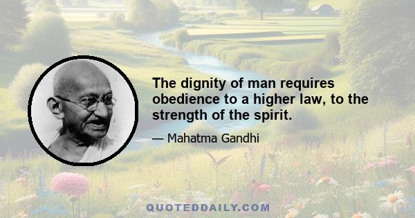 The dignity of man requires obedience to a higher law, to the strength of the spirit.