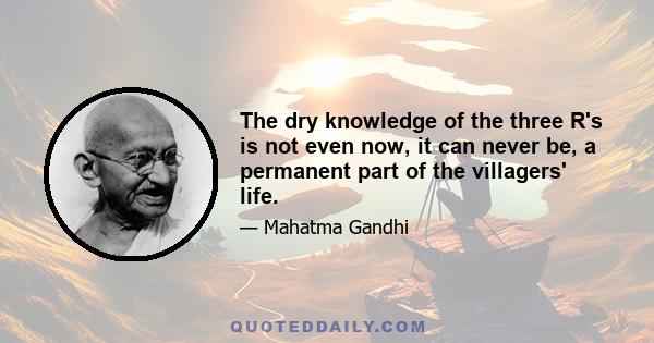 The dry knowledge of the three R's is not even now, it can never be, a permanent part of the villagers' life.