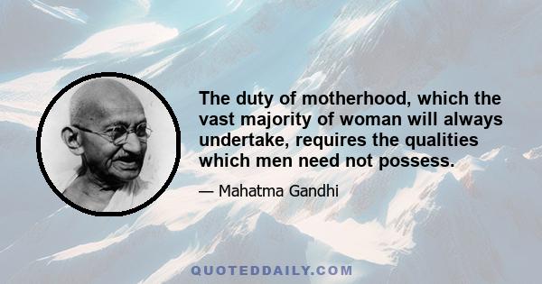 The duty of motherhood, which the vast majority of woman will always undertake, requires the qualities which men need not possess.