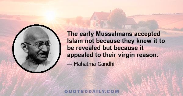 The early Mussalmans accepted Islam not because they knew it to be revealed but because it appealed to their virgin reason.