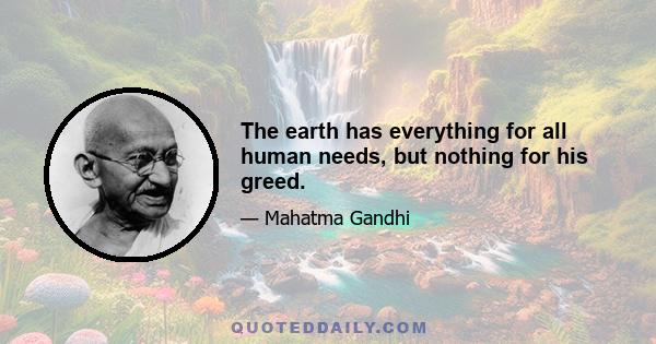 The earth has everything for all human needs, but nothing for his greed.