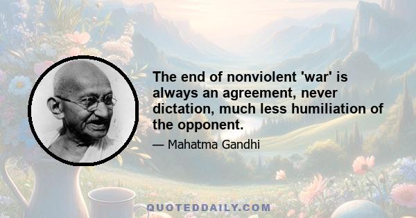 The end of nonviolent 'war' is always an agreement, never dictation, much less humiliation of the opponent.