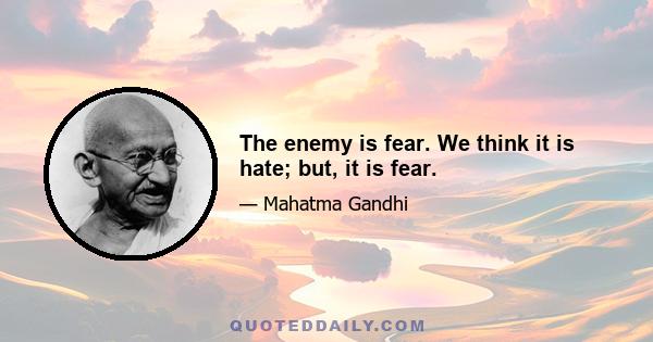 The enemy is fear. We think it is hate; but, it is fear.