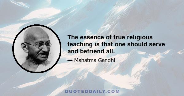 The essence of true religious teaching is that one should serve and befriend all.