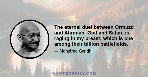 The eternal duel between Ormuzd and Ahriman, God and Satan, is raging in my breast, which is one among their billion battlefields.