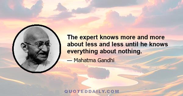 The expert knows more and more about less and less until he knows everything about nothing.