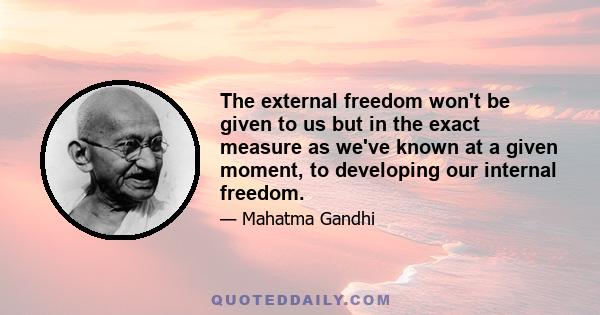 The external freedom won't be given to us but in the exact measure as we've known at a given moment, to developing our internal freedom.