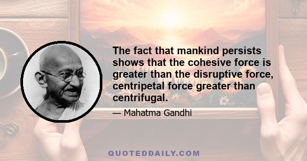 The fact that mankind persists shows that the cohesive force is greater than the disruptive force, centripetal force greater than centrifugal.