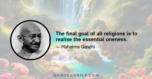 The final goal of all religions is to realise the essential oneness.