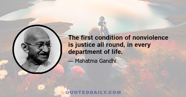 The first condition of nonviolence is justice all round, in every department of life.