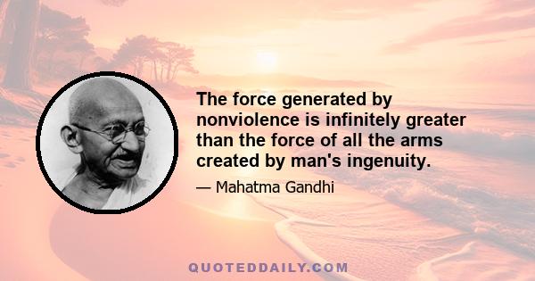 The force generated by nonviolence is infinitely greater than the force of all the arms created by man's ingenuity.