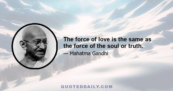 The force of love is the same as the force of the soul or truth.