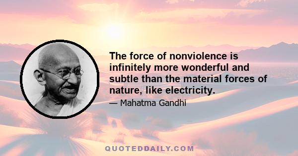 The force of nonviolence is infinitely more wonderful and subtle than the material forces of nature, like electricity.