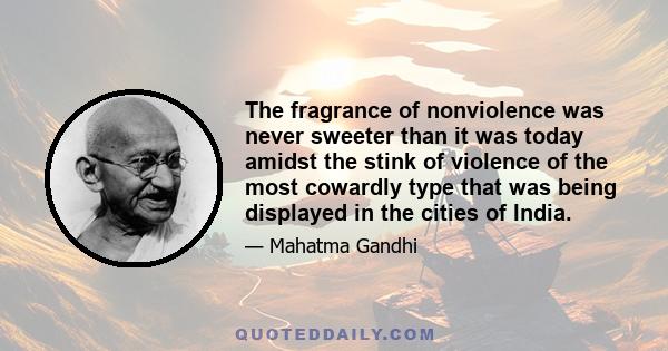 The fragrance of nonviolence was never sweeter than it was today amidst the stink of violence of the most cowardly type that was being displayed in the cities of India.