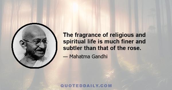 The fragrance of religious and spiritual life is much finer and subtler than that of the rose.