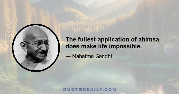 The fullest application of ahimsa does make life impossible.