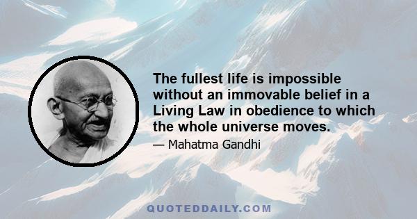 The fullest life is impossible without an immovable belief in a Living Law in obedience to which the whole universe moves.