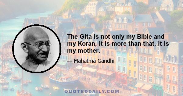 The Gita is not only my Bible and my Koran, it is more than that, it is my mother.