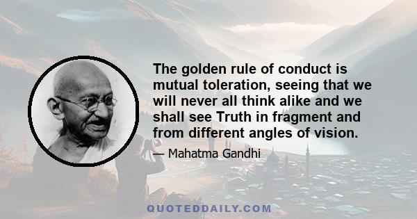 The golden rule of conduct is mutual toleration, seeing that we will never all think alike and we shall see Truth in fragment and from different angles of vision.