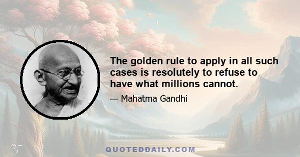 The golden rule to apply in all such cases is resolutely to refuse to have what millions cannot.