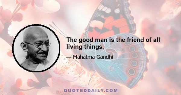 The good man is the friend of all living things.