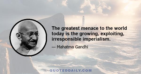 The greatest menace to the world today is the growing, exploiting, irresponsible imperialism.