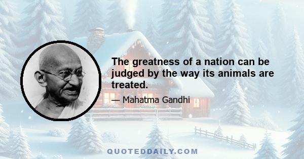 The greatness of a nation can be judged by the way its animals are treated.