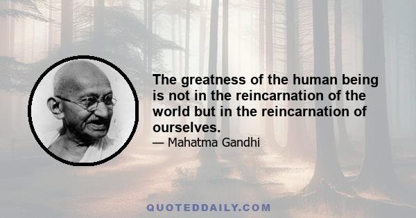 The greatness of the human being is not in the reincarnation of the world but in the reincarnation of ourselves.