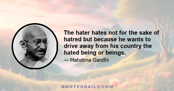 The hater hates not for the sake of hatred but because he wants to drive away from his country the hated being or beings.