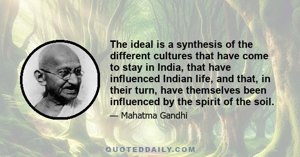 The ideal is a synthesis of the different cultures that have come to stay in India, that have influenced Indian life, and that, in their turn, have themselves been influenced by the spirit of the soil.