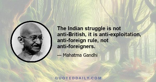 The Indian struggle is not anti-British, it is anti-exploitation, anti-foreign rule, not anti-foreigners.